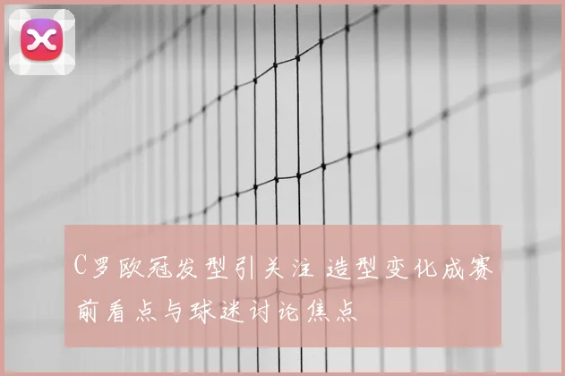 C罗欧冠发型引关注 造型变化成赛前看点与球迷讨论焦点